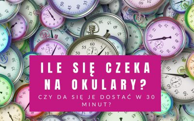 Ile Się Czeka Na Okulary? Czy Da Się Je Dostać W 30 Minut?