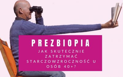 Prezbiopia – Jak Skutecznie Zatrzymać Starczowzroczność U Osób 40+?